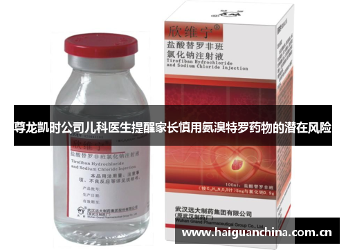 尊龙凯时公司儿科医生提醒家长慎用氨溴特罗药物的潜在风险