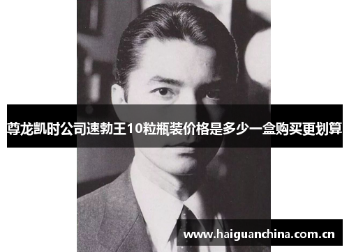 尊龙凯时公司速勃王10粒瓶装价格是多少一盒购买更划算