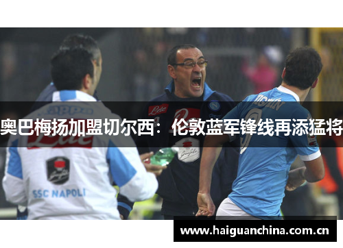 奥巴梅扬加盟切尔西：伦敦蓝军锋线再添猛将