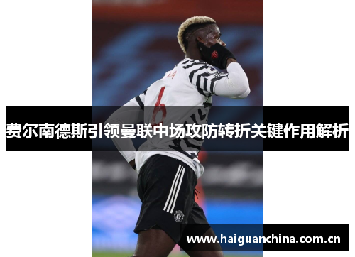 费尔南德斯引领曼联中场攻防转折关键作用解析